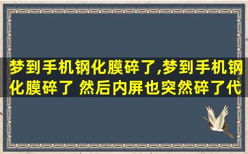 梦到手机钢化膜碎了,梦到手机钢化膜碎了 然后内屏也突然碎了代表什么